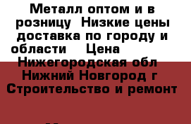 Металл оптом и в розницу. Низкие цены доставка по городу и области. › Цена ­ 18 000 - Нижегородская обл., Нижний Новгород г. Строительство и ремонт » Материалы   